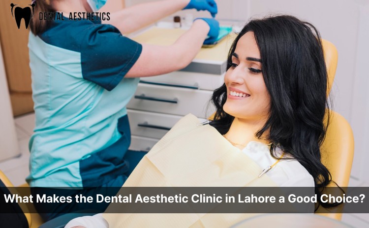 What Makes the Dental Aesthetic Clinic in Lahore a Good Choice